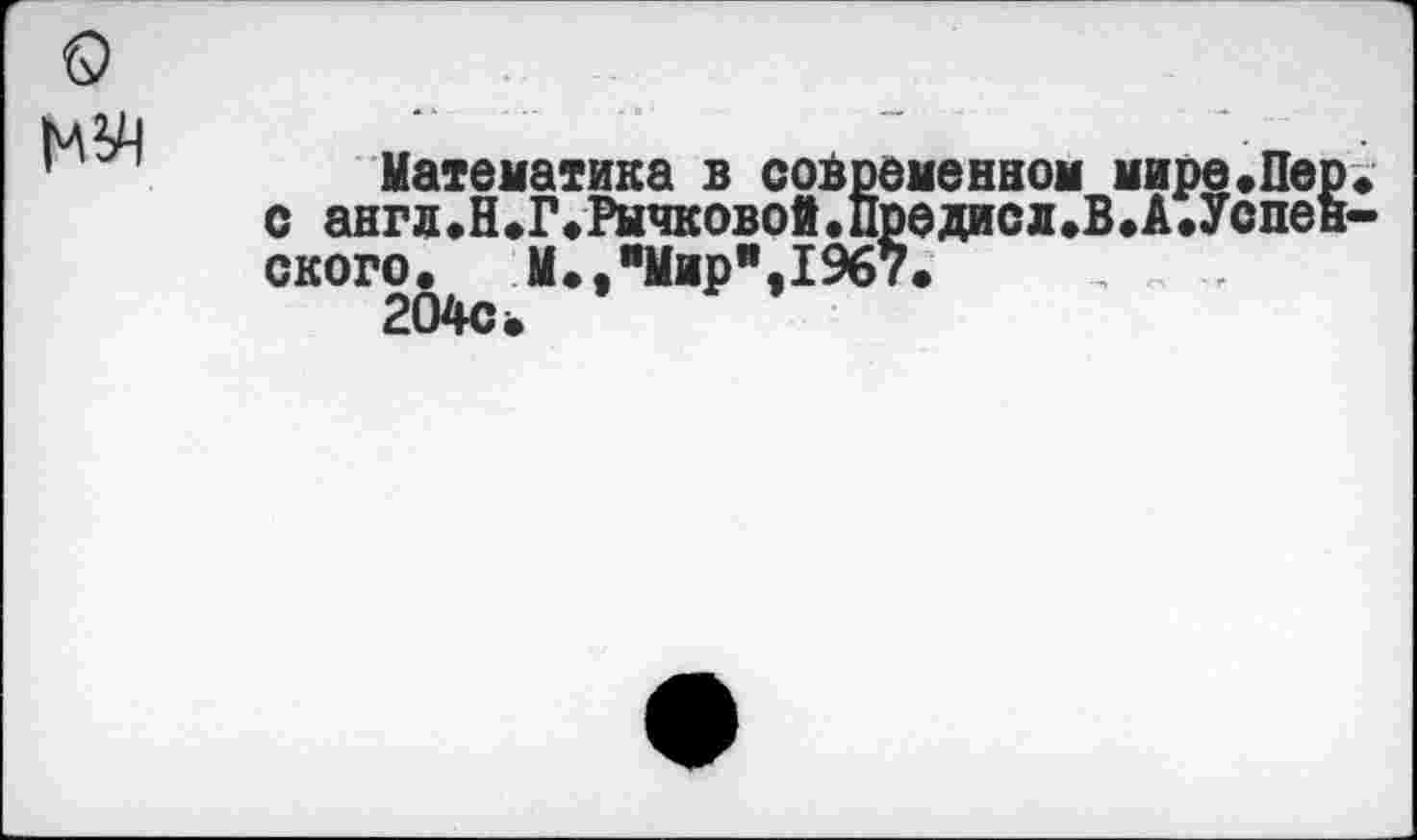 ﻿о |чЬ4
Математика в современном мире.Пер. с англ.Н.Г.Рычковой.Предисл.В.А.Успенского. М.,"Миря,1%7.
204с.